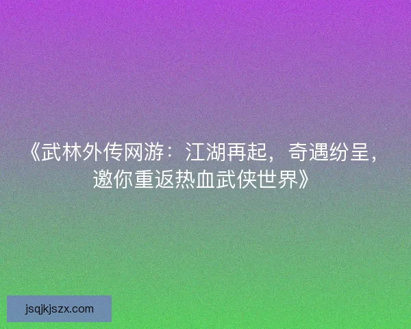 《武林外传网游:江湖再起,奇遇纷呈,邀你重返热血武侠世界》 《武林外传网游:江湖再起,奇遇纷呈,邀你重返热血武侠世界》