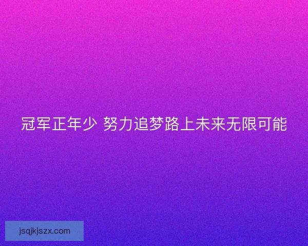 冠军正年少 努力追梦路上未来无限可能 冠军正年少 努力追梦路上未来无限可能