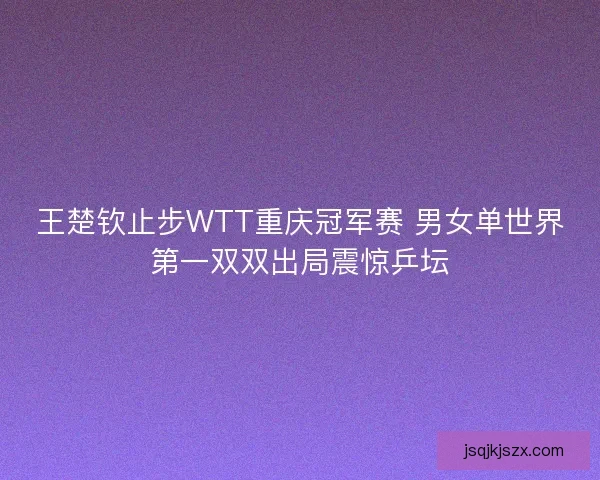 王楚钦止步WTT重庆冠军赛 男女单世界第一双双出局震惊乒坛