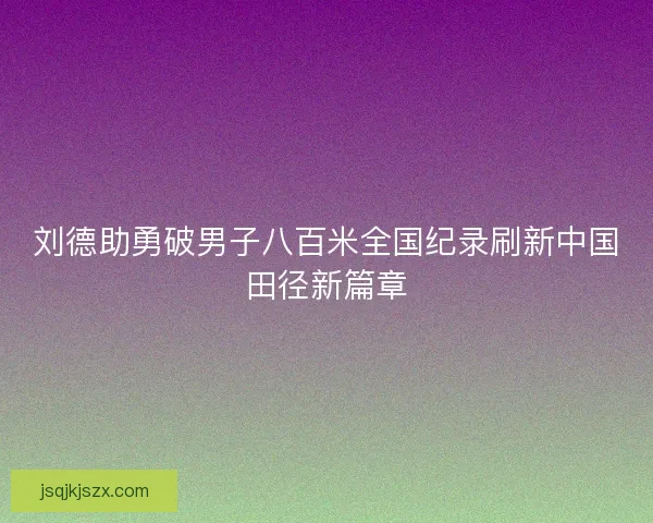 刘德助勇破男子八百米全国纪录刷新中国田径新篇章