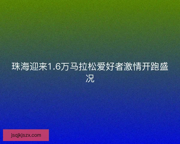 珠海迎来1.6万马拉松爱好者激情开跑盛况