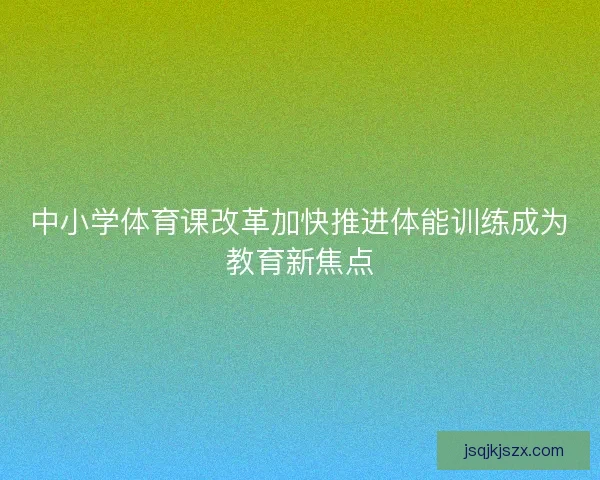中小学体育课改革加快推进体能训练成为教育新焦点