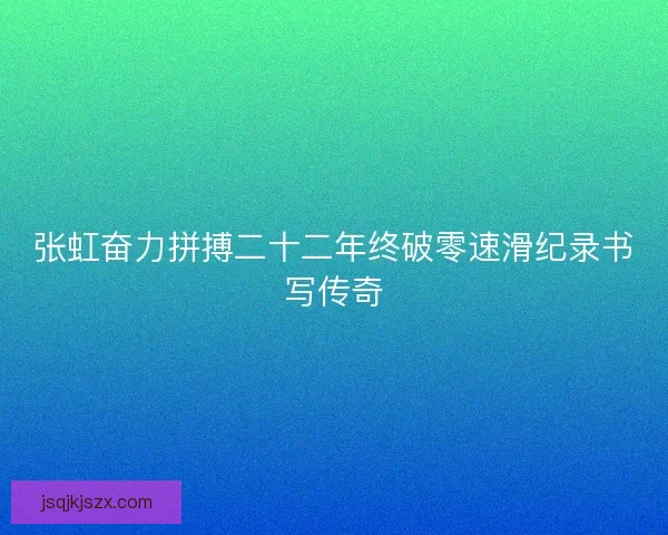 张虹奋力拼搏二十二年终破零速滑纪录书写传奇