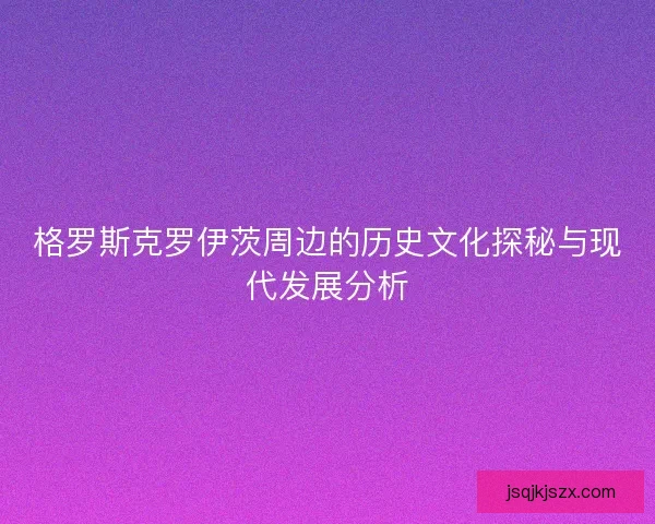 格罗斯克罗伊茨周边的历史文化探秘与现代发展分析