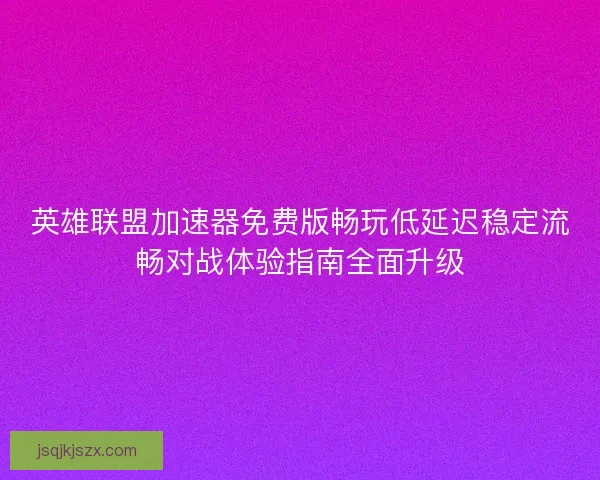 英雄联盟加速器免费版畅玩低延迟稳定流畅对战体验指南全面升级