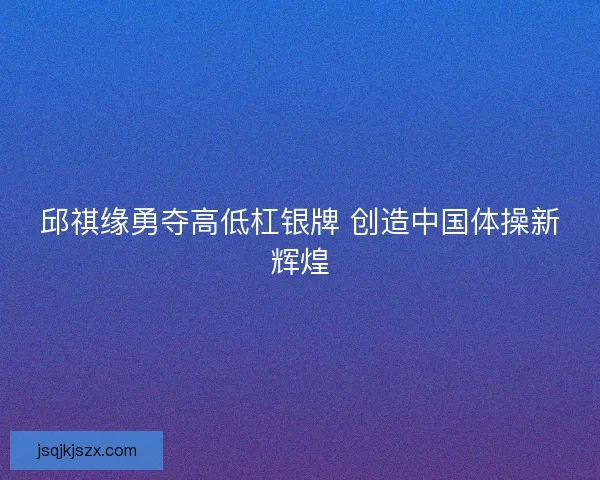 邱祺缘勇夺高低杠银牌 创造中国体操新辉煌 邱祺缘勇夺高低杠银牌 创造中国体操新辉煌