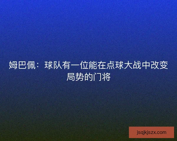 姆巴佩：球队有一位能在点球大战中改变局势的门将